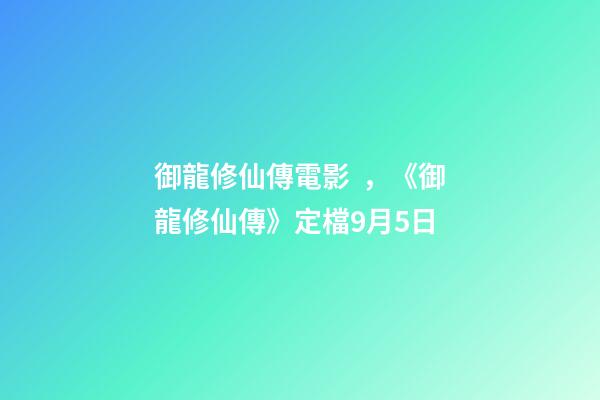 御龍修仙傳電影，《御龍修仙傳》定檔9月5日